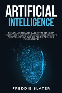 Artificial Intelligence. The Ultimate 222 Pages Blueprint to Get a Deep Insight into AI Algorithmic Learning and The Recipe to Automate Your Business for The Advanced Future. (Part 2)