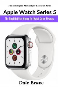 Apple Watch Series 5. The Simplified User Manual for iWatch Series 5 Owners (The Simplified Manual for Kids and Adult)