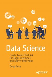 Data Science. Create Teams That Ask the Right Questions and Deliver Real Value