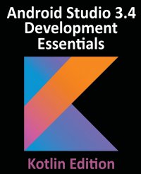 Android Studio 3.4 Development Essentials - Kotlin Edition. Developing Android 9 Apps Using Android Studio 3.4, Kotlin and Android Jetpack