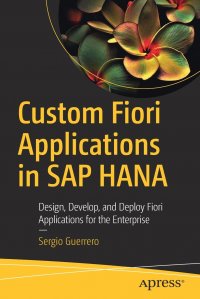 Custom Fiori Applications in SAP HANA. Design, Develop, and Deploy Fiori Applications for the Enterprise