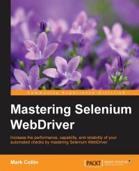 Mastering Selenium WebDriver. Increase the performance, capability, and reliability of your automated checks by mastering Selenium WebDriver