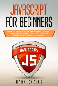 Javascript for Beginners. Learn the Basics of Programming Language with a Smart Approach and a Step by Step Guide for Absolute Beginners to Learn Quickly