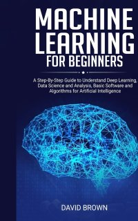 Machine Learning for Beginners. A Step-By-Step Guide to Understand Deep Learning, Data Science and Analysis, Basic Software and Algorithms for Artificial Intelligence