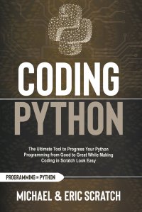 CODING PYTHON. The Ultimate Tool to Progress Your Python Programming from Good to Great While Making Coding in Scratch Look Easy