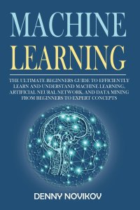 Machine Learning. The Ultimate Beginners Guide to Efficiently Learn and Understand Machine Learning, Artificial Neural Network and Data Mining From Beginners to Expert Concepts