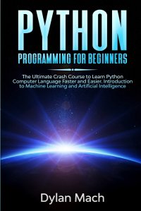 PYTHON Programming for Beginners. The Ultimate Crash Course to Learn Python Computer Language Faster and Easier. Introduction to Machine Learning and Artificial Intelligence