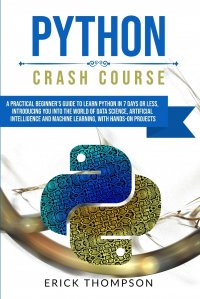 Python Crash Course. A Practical Beginner's Guide to Learn Python in 7 Days or Less, Introducing you into the World of Data Science, Artificial Intelligence and Machine Learning with Han