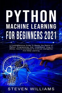 Python Machine Learning For Beginners 2021. A Comprehensive Guide To Master the Basics of Python Programming And Understand How It Works, How Is Correlated To Artificial Intelligence And Deep