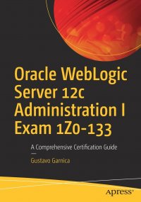 Oracle WebLogic Server 12c Administration I Exam 1Z0-133. A Comprehensive Certification Guide