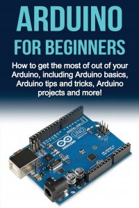 Arduino For Beginners. How to get the most of out of your Arduino, including Arduino basics, Arduino tips and tricks, Arduino projects and more!