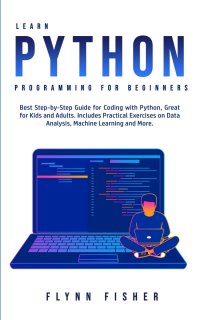 Learn Python Programming for Beginners. The Best Step-by-Step Guide for Coding with Python, Great for Kids and Adults. Includes Practical Exercises on Data Analysis, Machine Learning and More