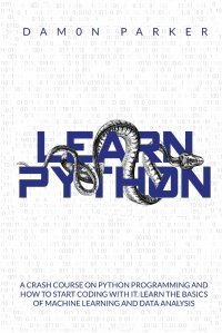 LEARN PYTHON. A Crash Course On Python Programming and How To Start Coding Whit It. Learn The Basics of Machine Learning and Data Analysis