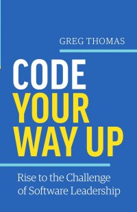 Code Your Way Up. Rise to the Challenge of Software Leadership