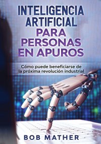 Inteligencia Artificial Para Personas en Apuros. Como puede beneficiarse de la proxima revolucion industrial