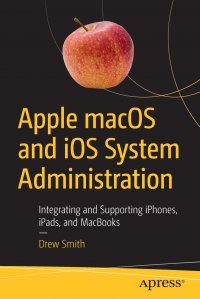 Apple macOS and iOS System Administration. Integrating and Supporting iPhones, iPads, and MacBooks