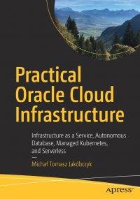 Practical Oracle Cloud Infrastructure. Infrastructure as a Service, Autonomous Database, Managed Kubernetes, and Serverless