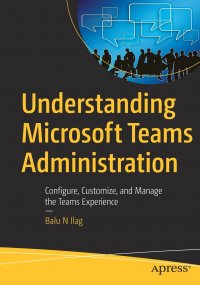 Understanding Microsoft Teams Administration. Configure, Customize, and Manage the Teams Experience