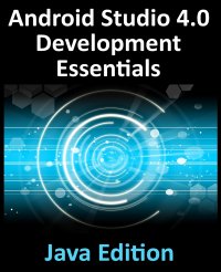 Android Studio 4.0 Development Essentials - Java Edition. Developing Android Apps Using Android Studio 4.0, Java and Android Jetpack