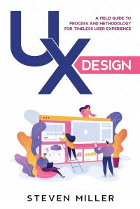 UX Design. A Field Guide To Process And Methodology For Timeless User Experience