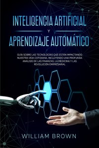 Inteligencia Artificial y Aprendizaje Automatico. Guia sobre las tecnologias que estan impactando nuestra vida cotidiana, incluyendo una profunda analisis de las finanzas, la medicina y las r