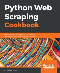 Python Web Scraping Cookbook. Over 90 proven recipes to get you scraping with Python, microservices, Docker, and AWS