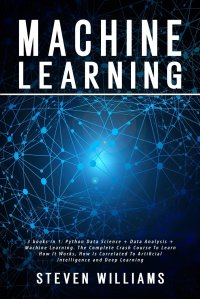 Machine Learning. 3 books in 1: Python Data Science + Data Analysis + Machine Learning. The Complete Crash Course To Learn How It Works, How Is Correlated To Artificial Intelligence and Deep