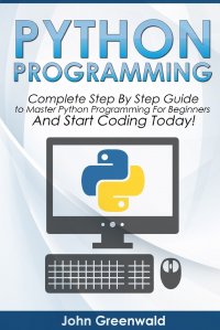 Python Programming. Complete Step By Step Guide to Master Python Programming For Beginners and Start Coding Today!