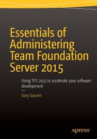 Essentials of Administering Team Foundation Server 2015. Using TFS 2015 to accelerate your software development