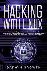 Hacking with Linux. Underground Beginners Tools to Learn the Basics of CyberSecurity and Become a Hacker by Breaking into Every Operating System with Ethical Linux and Precise Computer Config