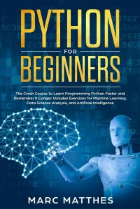 Python for Beginners. The Crash Course to Learn Programming Python Faster and Remember it Longer. Includes Exercises for Machine Learning, Data Science Analysis, and Artificial Intelligence