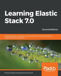 Learning Elastic Stack 7.0 - Second Edition. Distributed search, analytics, and visualization using Elasticsearch, Logstash, Beats, and Kibana, 2nd Edition