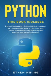 Python. This book includes: Python Programming + Python Machine Learning. The Comprehensive Guide to Learn and Apply Python Programming Language Using Best Practices and Advanced Features