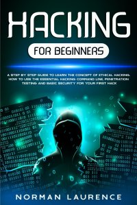 Hacking for Beginners. A Step-By-Step Guide to Learn the Concept of Ethical Hacking; How to Use the Essential Hacking Command-Line, Penetration Testing and Basic Security for Your First Hack