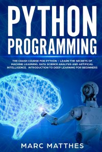 Python Programming. The Crash Course to Learn Programming Python Faster and Remember It Longer. Includes Hands-On Projects and Exercises for Machine Learning, Data Science Analysis, and Artif