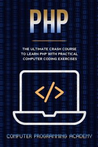 PHP Crash Course. The Ultimate Course To Learn PHP with Practical Computer Coding Exercises