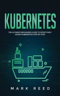 Kubernetes. The Ultimate Beginners Guide to Effectively Learn Kubernetes Step-By-Step