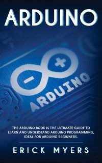 Arduino. The Arduino Book is the Ultimate Guide to Learn And Understand Arduino Programming, Ideal For Arduino Beginners