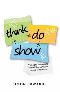 Think, Do, Show. The agile 2.0 secrets to building software people love to use