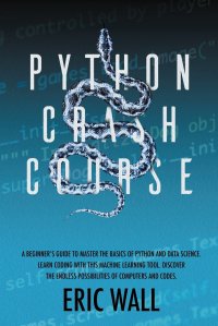 Python Crash Course. A Beginner's Guide to Master the Basics of Python and Data Science. Learn Coding with This Machine Learning Tool. Discover the Endless Possibilities of Computers and