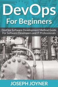 DevOps For Beginners. DevOps Software Development Method Guide For Software Developers and IT Professionals