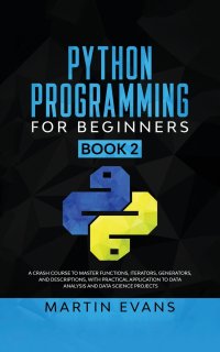 Python Programming for Beginners - Book 2. A Crash Course to Master Functions, Iterators, Generators, and Descriptions, With Practical Application to Data Analysis and Data Science Projects