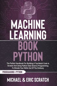 Machine Learning Book Python. The Perfect Handbook For Building A Top-Notch Code In Scratch And Using Python Data Science Programming To Elevate Your Skills Out Of The Ordinary