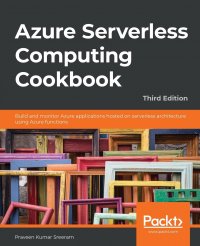 Azure Serverless Computing Cookbook - Third Edition. Build and monitor Azure applications hosted on serverless architecture using Azure functions