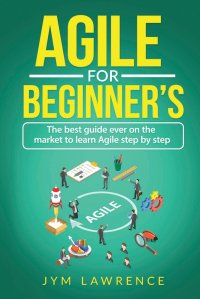 AGILE FOR BEGINNER'S. The Best Guide Ever On The Market To Learn AGILE Step By Step