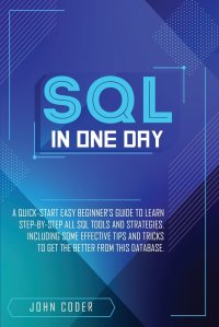 Sql in One Day. A Quick-Start Easy Beginner's Guide To Learn Step-By-Step All Sql Tools And Strategies. Including Some Effective Tips And Tricks  To Get The Better From This Database