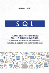 SQL. A Practical Introduction Guide to Learn Sql Programming Language. Learn Coding Faster with Hands-On Project. Crash Course Guide for your Computer Programming