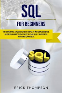 Sql for Beginners. The Fundamental Language for Data Science to Mastering Databases. An Essential Guide you Can't Miss to Learn Sql in 7 Days or Less, with Hands-on Projects