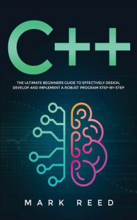 C++ Programming. The ultimate beginners guide to effectively design, develop, and implement a robust program step-by-step