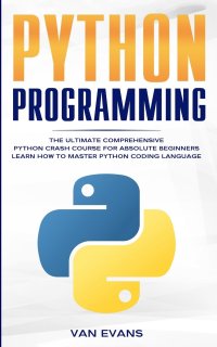 Python Programming. The Ultimate Comprehensive Python Crash Course for Absolute Beginners - Learn How to Master Python Coding Language